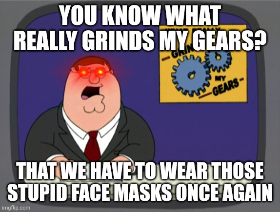 Well folks looks like we're back to wearing masks again | YOU KNOW WHAT REALLY GRINDS MY GEARS? THAT WE HAVE TO WEAR THOSE STUPID FACE MASKS ONCE AGAIN | image tagged in memes,peter griffin news,face mask,coronavirus meme,dank memes,relatable | made w/ Imgflip meme maker