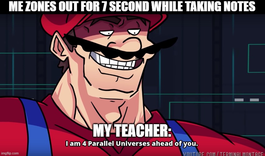 lol | ME ZONES OUT FOR 7 SECOND WHILE TAKING NOTES; MY TEACHER: | image tagged in mario i am four parallel universes ahead of you,hi,mario,school | made w/ Imgflip meme maker