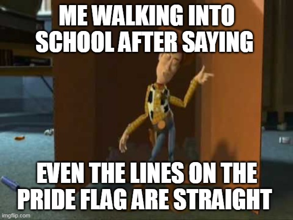 well | ME WALKING INTO SCHOOL AFTER SAYING; EVEN THE LINES ON THE PRIDE FLAG ARE STRAIGHT | image tagged in cheeky woody | made w/ Imgflip meme maker