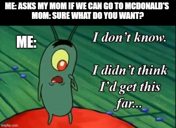 happened to me once.. | ME: ASKS MY MOM IF WE CAN GO TO MCDONALD'S 
MOM: SURE WHAT DO YOU WANT? ME: | image tagged in plankton i don't know i didnt think id get this far,lol,mcdonalds,mom | made w/ Imgflip meme maker