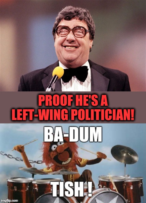 PROOF HE'S A LEFT-WING POLITICIAN! | image tagged in the intellectual comedian,rimshot | made w/ Imgflip meme maker