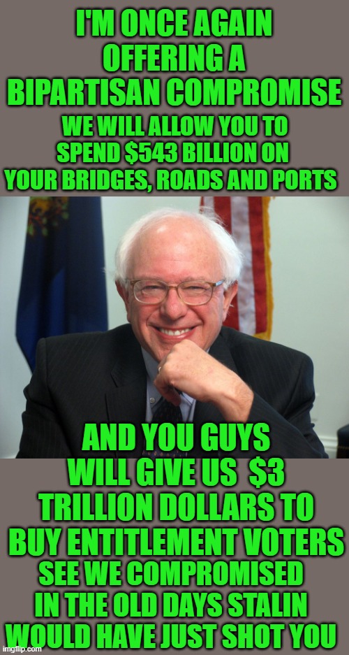 yep | I'M ONCE AGAIN OFFERING A BIPARTISAN COMPROMISE; WE WILL ALLOW YOU TO SPEND $543 BILLION ON YOUR BRIDGES, ROADS AND PORTS; AND YOU GUYS WILL GIVE US  $3 TRILLION DOLLARS TO BUY ENTITLEMENT VOTERS; SEE WE COMPROMISED IN THE OLD DAYS STALIN WOULD HAVE JUST SHOT YOU | image tagged in democrat's,compromise | made w/ Imgflip meme maker