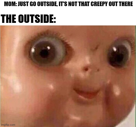Outside |  MOM: JUST GO OUTSIDE, IT'S NOT THAT CREEPY OUT THERE; THE OUTSIDE: | image tagged in creepy doll | made w/ Imgflip meme maker