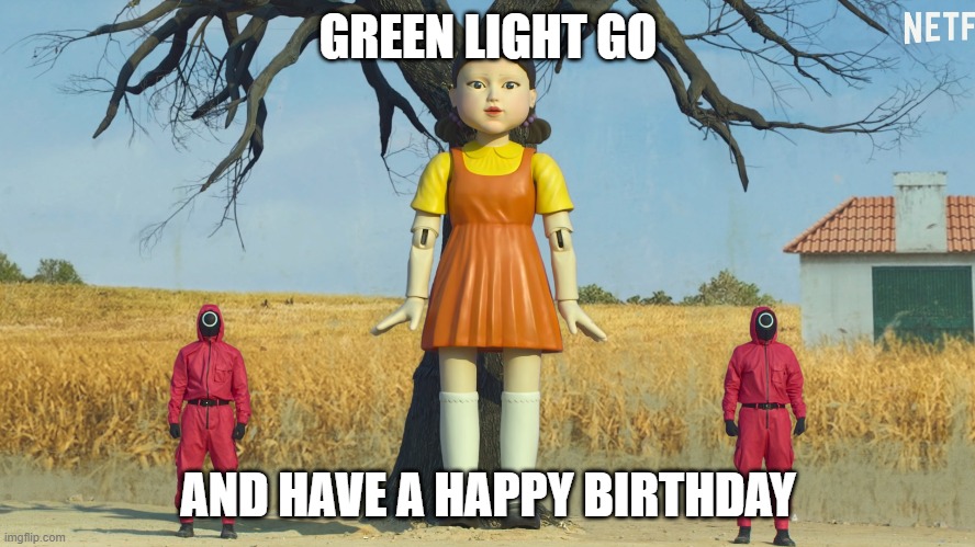 squid games go happy birthday | GREEN LIGHT GO; AND HAVE A HAPPY BIRTHDAY | image tagged in squidgames,korean,netflix | made w/ Imgflip meme maker