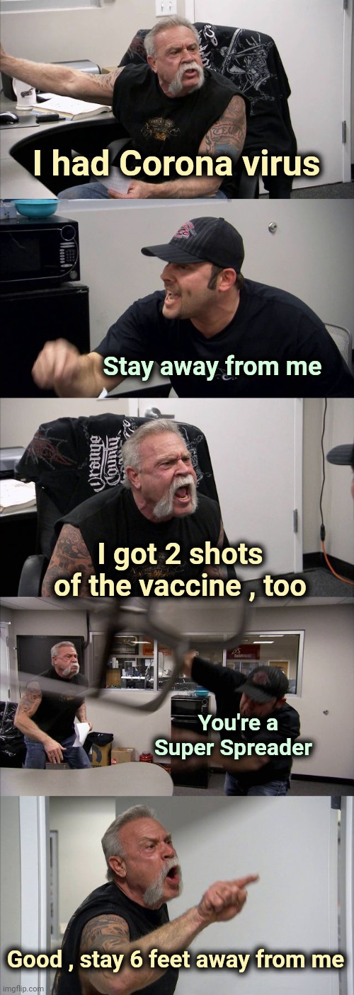 I'm all for Social Distancing | I had Corona virus; Stay away from me; I got 2 shots of the vaccine , too; You're a      
Super Spreader; Good , stay 6 feet away from me | image tagged in memes,american chopper argument,division,too damn high | made w/ Imgflip meme maker
