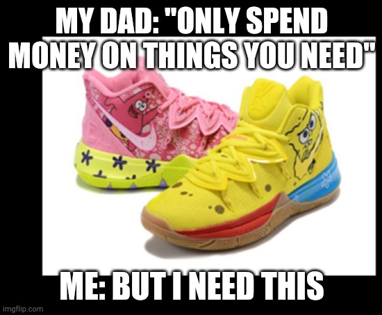 LOL it's trUe :') | MY DAD: "ONLY SPEND MONEY ON THINGS YOU NEED"; ME: BUT I NEED THIS | image tagged in spongebob shoes,help | made w/ Imgflip meme maker