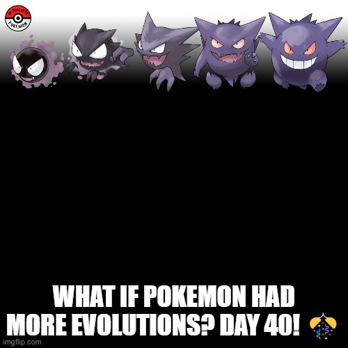 Check the tags Pokemon more evolutions for each new one. | WHAT IF POKEMON HAD MORE EVOLUTIONS? DAY 40! 🎊 | image tagged in memes,blank transparent square,pokemon more evolutions,gengar,pokemon,why are you reading this | made w/ Imgflip meme maker