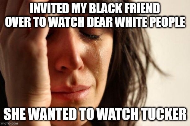 well Tuck Her | INVITED MY BLACK FRIEND OVER TO WATCH DEAR WHITE PEOPLE; SHE WANTED TO WATCH TUCKER | image tagged in memes,first world problems,race,creed,color,period | made w/ Imgflip meme maker