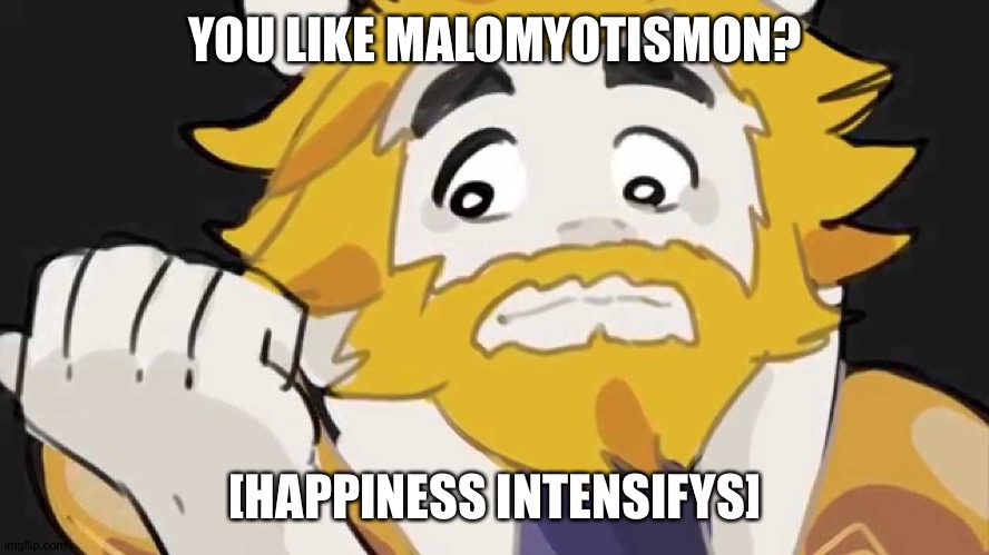 Asgore Intensifys | YOU LIKE MALOMYOTISMON? [HAPPINESS INTENSIFYS] | image tagged in asgore intensifys | made w/ Imgflip meme maker