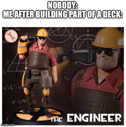 I’m doing it rn | NOBODY:
ME AFTER BUILDING PART OF A DECK: | image tagged in the engineer | made w/ Imgflip meme maker