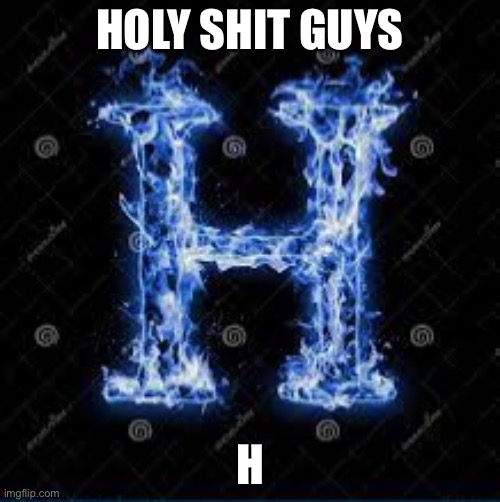 HOLY SHIT GUYS; H | made w/ Imgflip meme maker