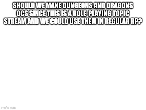 Blank White Template | SHOULD WE MAKE DUNGEONS AND DRAGONS OCS SINCE THIS IS A ROLE-PLAYING TOPIC STREAM AND WE COULD USE THEM IN REGULAR RP? | image tagged in blank white template | made w/ Imgflip meme maker