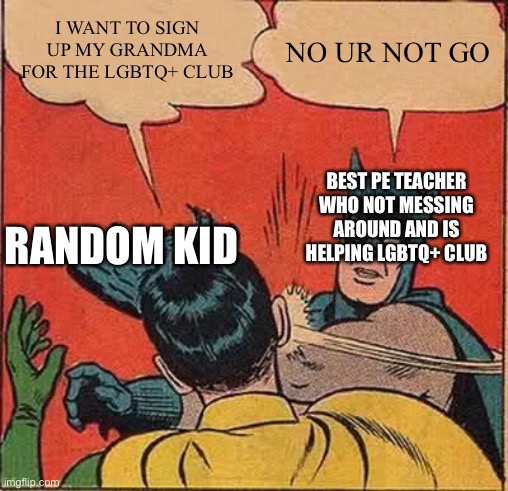 Batman Slapping Robin Meme | I WANT TO SIGN UP MY GRANDMA FOR THE LGBTQ+ CLUB; NO UR NOT GO; BEST PE TEACHER WHO NOT MESSING AROUND AND IS HELPING LGBTQ+ CLUB; RANDOM KID | image tagged in memes,batman slapping robin | made w/ Imgflip meme maker
