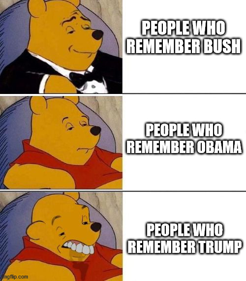 Might be a lil political, but it's not really making fun of anyone (anyone political). | PEOPLE WHO REMEMBER BUSH; PEOPLE WHO REMEMBER OBAMA; PEOPLE WHO REMEMBER TRUMP | image tagged in tuxedo on top winnie the pooh 3 panel | made w/ Imgflip meme maker
