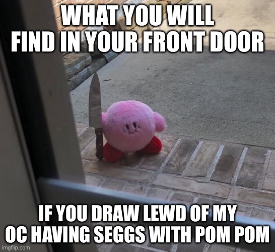 Kirby knows what you will draw |  WHAT YOU WILL FIND IN YOUR FRONT DOOR; IF YOU DRAW LEWD OF MY OC HAVING SEGGS WITH POM POM | image tagged in kirby with a knife,oc,pom pom,kirby | made w/ Imgflip meme maker