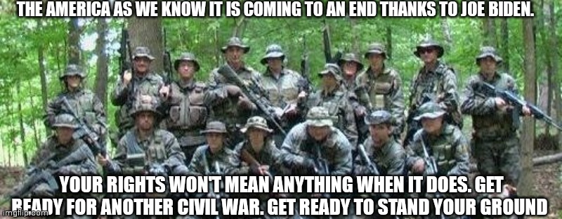We the people | THE AMERICA AS WE KNOW IT IS COMING TO AN END THANKS TO JOE BIDEN. YOUR RIGHTS WON'T MEAN ANYTHING WHEN IT DOES. GET READY FOR ANOTHER CIVIL WAR. GET READY TO STAND YOUR GROUND | image tagged in militia,family,civil war,luxury,protection,fight | made w/ Imgflip meme maker