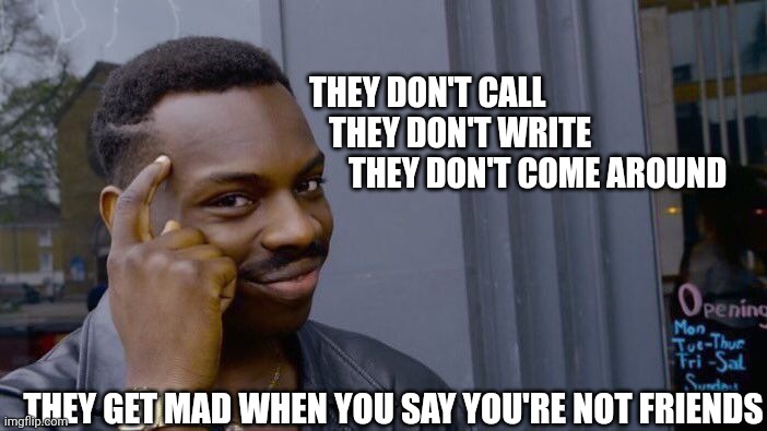 From friends to aquitaintence in 4.5 years | THEY DON'T CALL
   THEY DON'T WRITE
      THEY DON'T COME AROUND; THEY GET MAD WHEN YOU SAY YOU'RE NOT FRIENDS | image tagged in memes,roll safe think about it | made w/ Imgflip meme maker