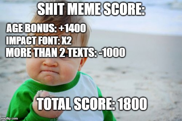 very bad meme | SHIT MEME SCORE:; AGE BONUS: +1400; IMPACT FONT: X2; MORE THAN 2 TEXTS: -1000; TOTAL SCORE: 1800 | image tagged in memes,success kid original | made w/ Imgflip meme maker