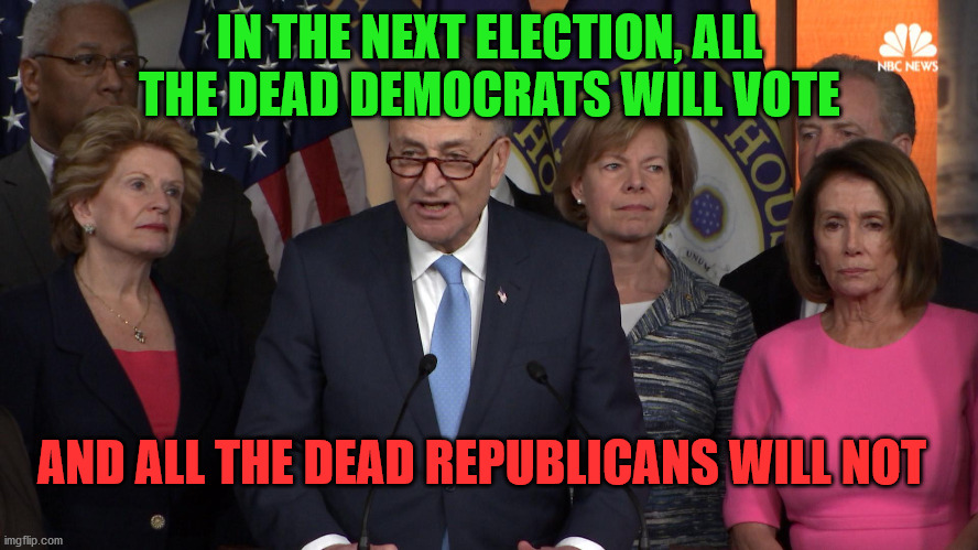 Democrat congressmen | IN THE NEXT ELECTION, ALL THE DEAD DEMOCRATS WILL VOTE; AND ALL THE DEAD REPUBLICANS WILL NOT | image tagged in democrat congressmen | made w/ Imgflip meme maker