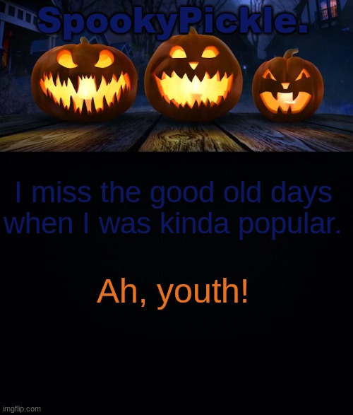 SpookyPickle. announce temp | I miss the good old days when I was kinda popular. Ah, youth! | image tagged in spookypickle announce temp | made w/ Imgflip meme maker