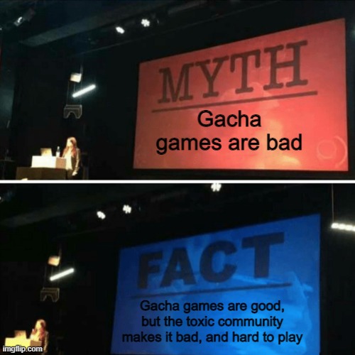 The truth about Gacha games | Gacha games are bad; Gacha games are good, but the toxic community makes it bad, and hard to play | image tagged in myth fact | made w/ Imgflip meme maker