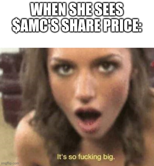 It's so fucking big | WHEN SHE SEES $AMC'S SHARE PRICE: | image tagged in it's so fucking big | made w/ Imgflip meme maker