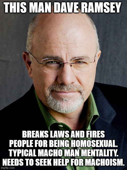 machoism a mental disorder poster | THIS MAN DAVE RAMSEY; BREAKS LAWS AND FIRES PEOPLE FOR BEING HOMOSEXUAL. TYPICAL MACHO MAN MENTALITY. NEEDS TO SEEK HELP FOR MACHOISM. | image tagged in dave ramsey,macho man,religious nut,tennessee | made w/ Imgflip meme maker