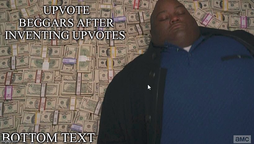 Is very tru | UPVOTE BEGGARS AFTER INVENTING UPVOTES; BOTTOM TEXT | image tagged in fat guy laying on money | made w/ Imgflip meme maker