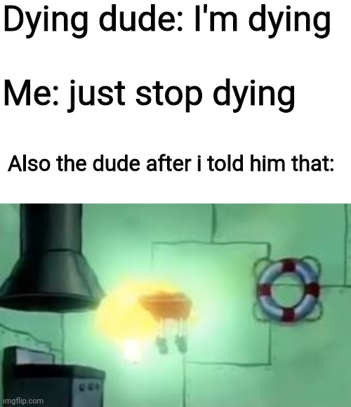 He revives by just 3 words |  Dying dude: I'm dying; Me: just stop dying; Also the dude after i told him that: | image tagged in floating spongebob,alive | made w/ Imgflip meme maker