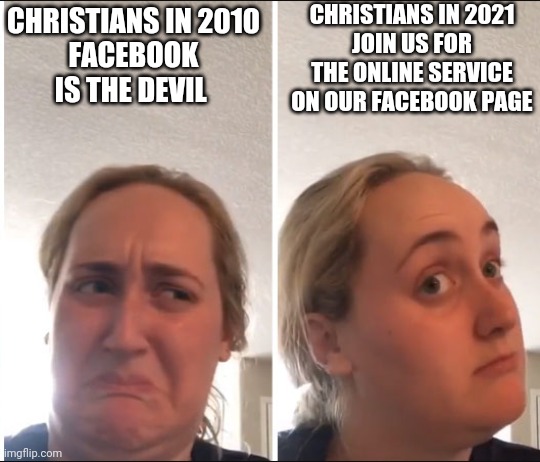 When the church embraced Tech | CHRISTIANS IN 2021
JOIN US FOR THE ONLINE SERVICE ON OUR FACEBOOK PAGE; CHRISTIANS IN 2010
FACEBOOK IS THE DEVIL | image tagged in church,christianity,christian,social media,quarantine,facebook | made w/ Imgflip meme maker