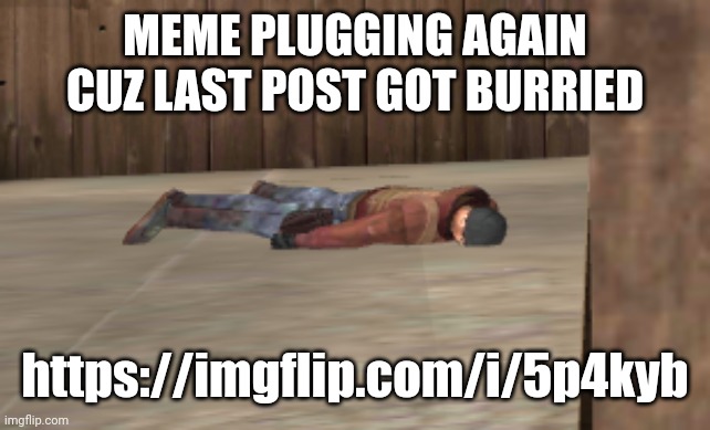 dead | MEME PLUGGING AGAIN CUZ LAST POST GOT BURRIED; https://imgflip.com/i/5p4kyb | image tagged in dead | made w/ Imgflip meme maker