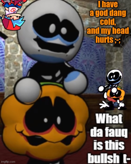 my life sucks.. | I have a god dang cold, and my head hurts ;-; | image tagged in -montgomery_gator- 's spooky temp | made w/ Imgflip meme maker