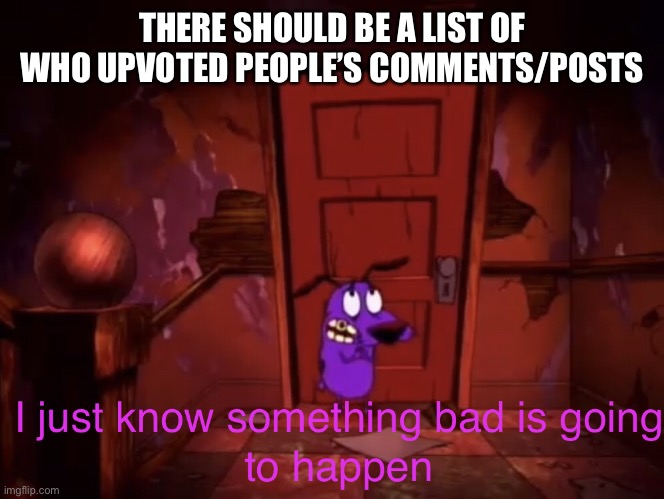 I just know something bad is going to happen | THERE SHOULD BE A LIST OF WHO UPVOTED PEOPLE’S COMMENTS/POSTS | image tagged in i just know something bad is going to happen | made w/ Imgflip meme maker