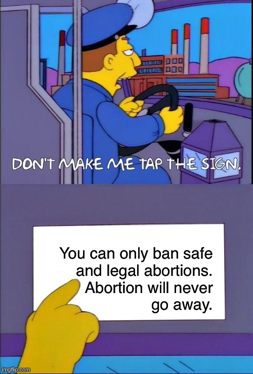 Keep abortion safe and accessible to all. | You can only ban safe
and legal abortions.
Abortion will never
go away. | image tagged in don't make me tap the sign,abortion,reproductive rights,texas,women rights,womens march | made w/ Imgflip meme maker
