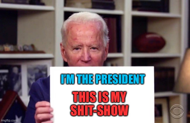 Demented Joe Biden | I’M THE PRESIDENT; THIS IS MY SHIT-SHOW | image tagged in demented joe biden | made w/ Imgflip meme maker