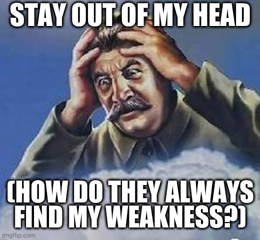 Worrying Stalin | STAY OUT OF MY HEAD (HOW DO THEY ALWAYS FIND MY WEAKNESS?) | image tagged in worrying stalin | made w/ Imgflip meme maker