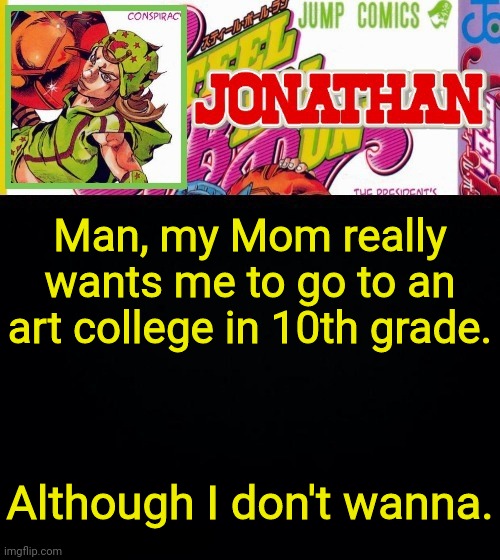 Man, my Mom really wants me to go to an art college in 10th grade. Although I don't wanna. | image tagged in jonathan's template | made w/ Imgflip meme maker