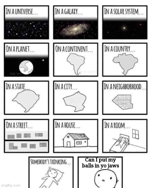 yo jaaawwws | Can I put my balls in yo jaws | image tagged in somewhere | made w/ Imgflip meme maker