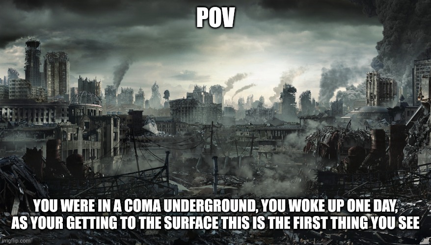 City Destroyed | POV; YOU WERE IN A COMA UNDERGROUND, YOU WOKE UP ONE DAY, AS YOUR GETTING TO THE SURFACE THIS IS THE FIRST THING YOU SEE | image tagged in city destroyed | made w/ Imgflip meme maker
