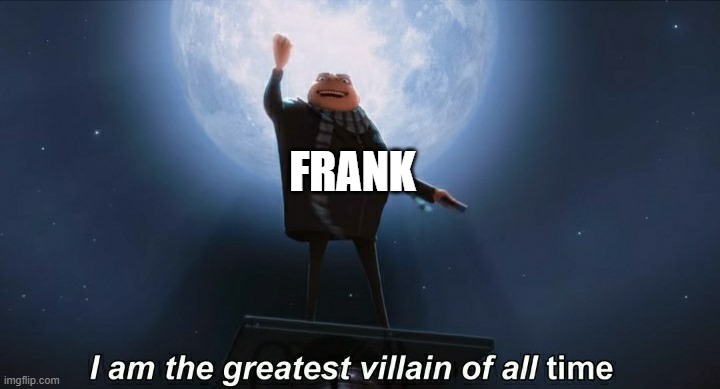 i am the greatest villain of all time | FRANK | image tagged in i am the greatest villain of all time | made w/ Imgflip meme maker
