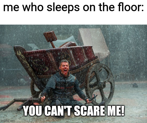 Ivar: You can't kill me! | me who sleeps on the floor: YOU CAN'T SCARE ME! | image tagged in ivar you can't kill me | made w/ Imgflip meme maker