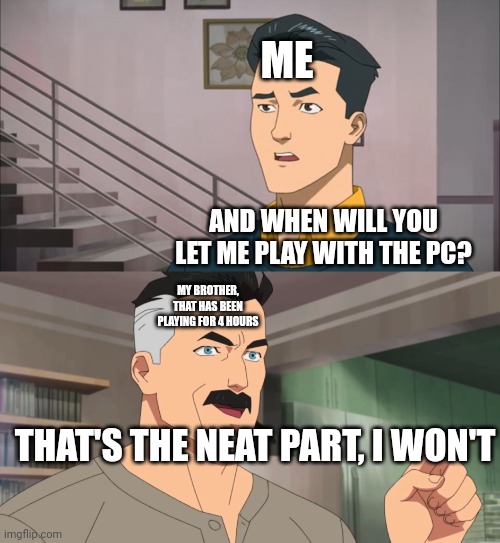 That's the neat part, you don't | ME; AND WHEN WILL YOU LET ME PLAY WITH THE PC? MY BROTHER, THAT HAS BEEN PLAYING FOR 4 HOURS; THAT'S THE NEAT PART, I WON'T | image tagged in that's the neat part you don't | made w/ Imgflip meme maker