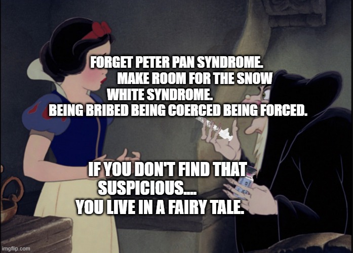 Snow White COVID VAX | FORGET PETER PAN SYNDROME.               MAKE ROOM FOR THE SNOW WHITE SYNDROME.                BEING BRIBED BEING COERCED BEING FORCED. IF YOU DON'T FIND THAT SUSPICIOUS....              YOU LIVE IN A FAIRY TALE. | image tagged in snow white covid vax | made w/ Imgflip meme maker