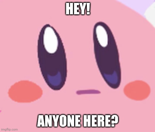 Hey! | HEY! ANYONE HERE? | image tagged in blank kirby face,hey | made w/ Imgflip meme maker