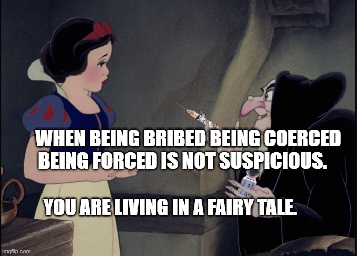 Snow White COVID VAX | WHEN BEING BRIBED BEING COERCED BEING FORCED IS NOT SUSPICIOUS. YOU ARE LIVING IN A FAIRY TALE. | image tagged in snow white covid vax | made w/ Imgflip meme maker