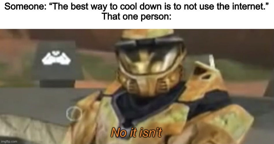 No it isn’t | Someone: “The best way to cool down is to not use the internet.”
That one person: | image tagged in no it isn t | made w/ Imgflip meme maker