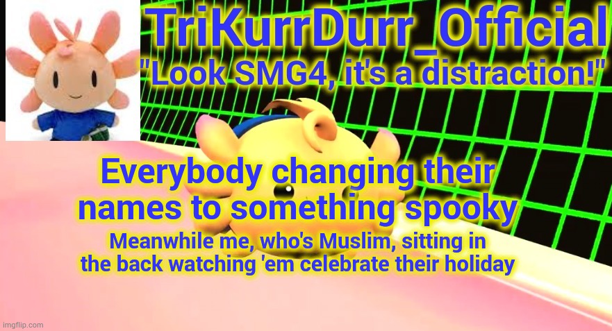 So this is what MSMG is like on holidays... | Everybody changing their names to something spooky; Meanwhile me, who's Muslim, sitting in the back watching 'em celebrate their holiday | image tagged in trikurrdurr_official's axol temp | made w/ Imgflip meme maker