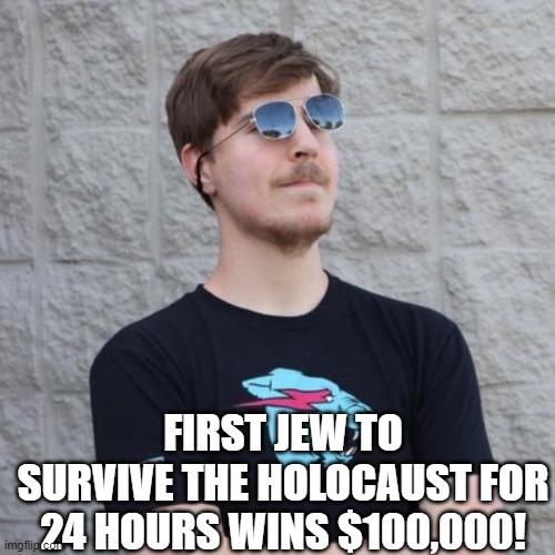 Mr. Beats challenges be like: | FIRST JEW TO SURVIVE THE HOLOCAUST FOR 24 HOURS WINS $100,000! | image tagged in mr beast | made w/ Imgflip meme maker