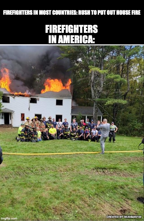Firefighters Like Their Pictures I Guess... |  FIREFIGHTERS IN AMERICA:; FIREFIGHTERS IN MOST COUNTRIES: RUSH TO PUT OUT HOUSE FIRE; CREATED BY: BEANMAN102 | image tagged in america,funny,safety first | made w/ Imgflip meme maker