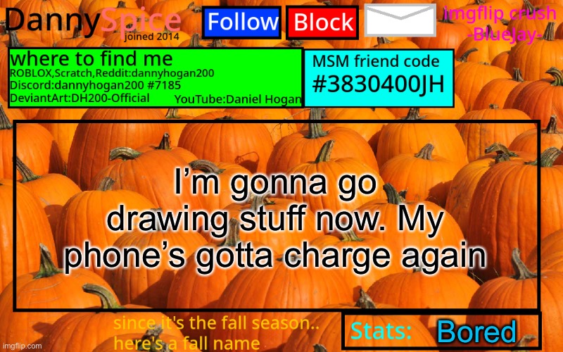 Brb | I’m gonna go drawing stuff now. My phone’s gotta charge again; Bored | image tagged in dannyspice announcement temp | made w/ Imgflip meme maker
